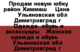 Продам новую юбку район Химмаш. › Цена ­ 700 - Ульяновская обл., Димитровград г. Одежда, обувь и аксессуары » Женская одежда и обувь   . Ульяновская обл.,Димитровград г.